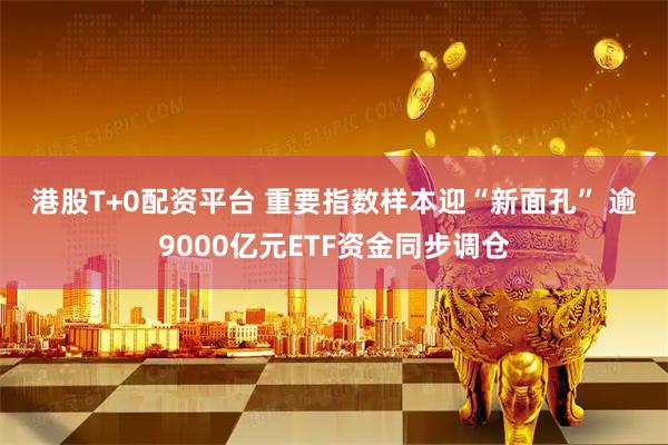 港股T+0配资平台 重要指数样本迎“新面孔” 逾9000亿元ETF资金同步调仓
