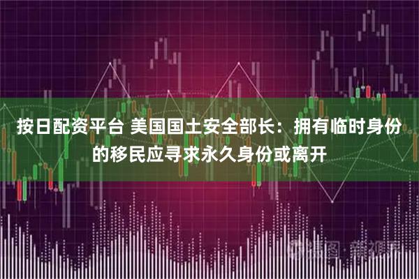 按日配资平台 美国国土安全部长：拥有临时身份的移民应寻求永久身份或离开