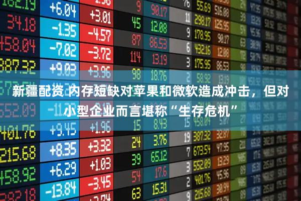 新疆配资 内存短缺对苹果和微软造成冲击，但对小型企业而言堪称“生存危机”