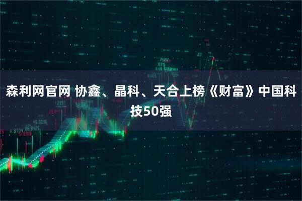 森利网官网 协鑫、晶科、天合上榜《财富》中国科技50强