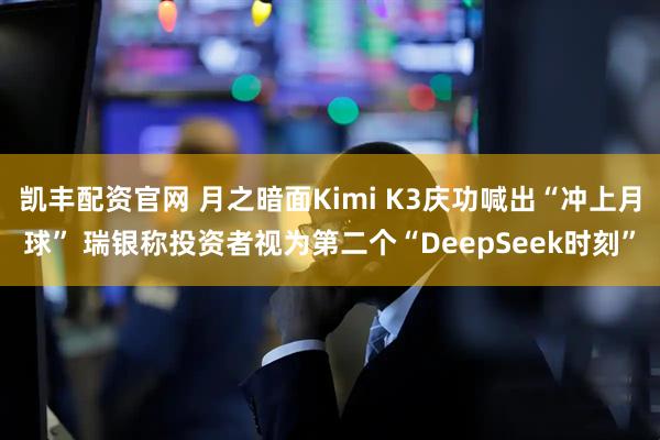 凯丰配资官网 月之暗面Kimi K3庆功喊出“冲上月球” 瑞银称投资者视为第二个“DeepSeek时刻”