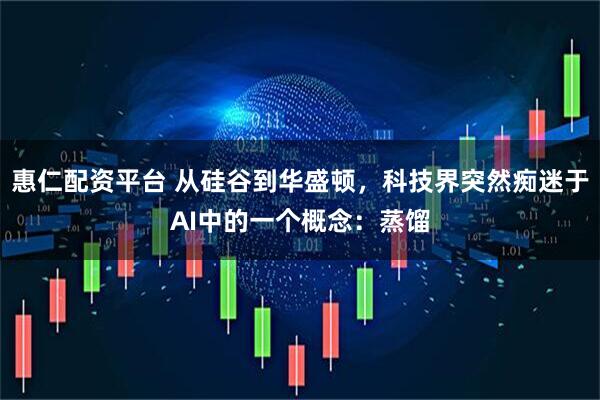 惠仁配资平台 从硅谷到华盛顿，科技界突然痴迷于AI中的一个概念：蒸馏